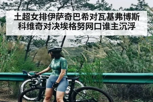 土超女排伊萨奇巴希对瓦基弗博斯科维奇对决埃格努网口谁主沉浮（kaiyun）