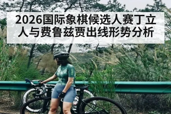 2026国际象棋候选人赛丁立人与费鲁兹贾出线形势分析（kaiyun）