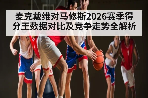 麦克戴维对马修斯2026赛季得分王数据对比及竞争走势全解析