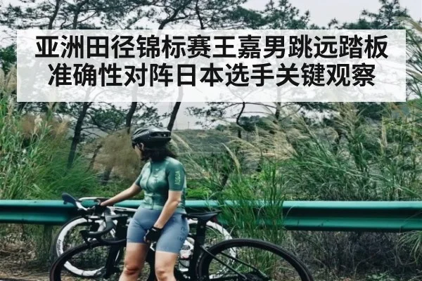 亚洲田径锦标赛王嘉男跳远踏板准确性对阵日本选手关键观察 | kaiyun